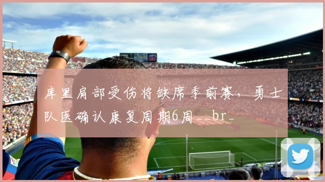 库里肩部受伤将缺席季前赛，勇士队医确认康复周期6周__br_
