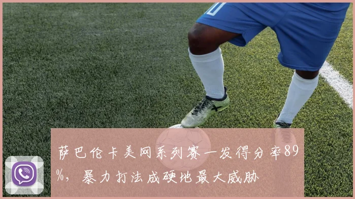 萨巴伦卡美网系列赛一发得分率89%，暴力打法成硬地最大威胁