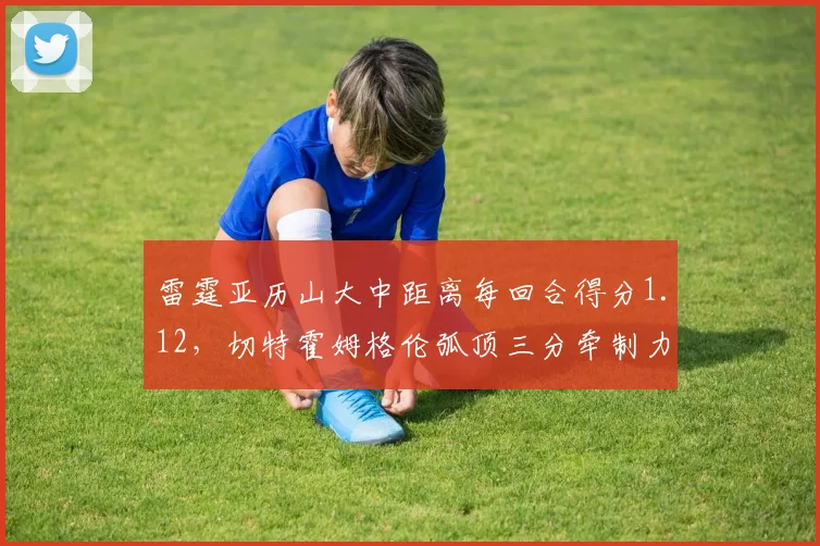 雷霆亚历山大中距离每回合得分1.12，切特霍姆格伦弧顶三分牵制力？