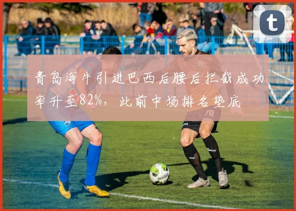 青岛海牛引进巴西后腰后拦截成功率升至82%,此前中场排名垫底