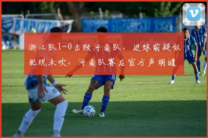 浙江队1-0击败河南队,进球前疑似犯规未吹,河南队赛后官方声明谴责裁判组
