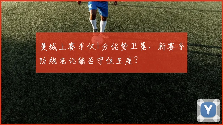 曼城上赛季仅1分优势卫冕,新赛季防线老化能否守住王座?
