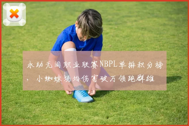 永劫无间职业联赛NBPL单排积分榜,小蜘蛛场均伤害破万领跑群雄