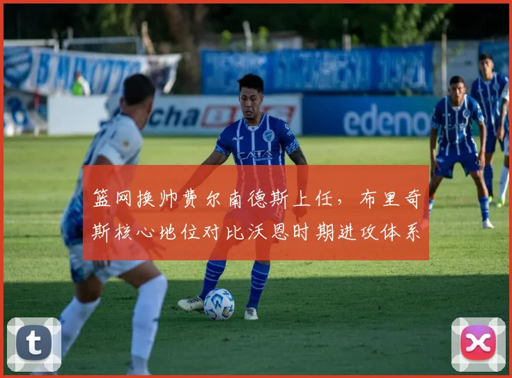 篮网换帅费尔南德斯上任，布里奇斯核心地位对比沃恩时期进攻体系变化