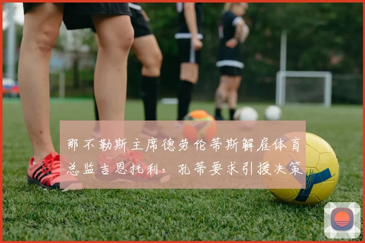 那不勒斯主席德劳伦蒂斯解雇体育总监吉恩托利，孔蒂要求引援决策权