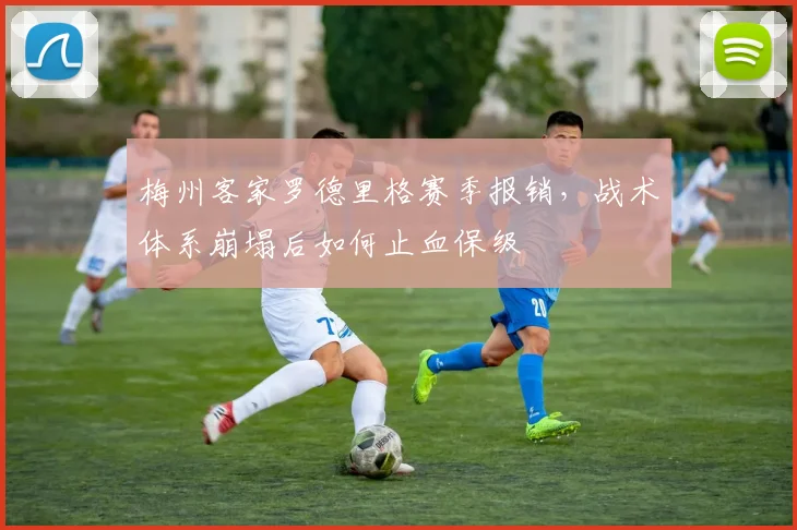梅州客家罗德里格赛季报销,战术体系崩塌后如何止血保级