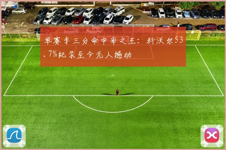 单赛季三分命中率之王:科沃尔53.7%纪录至今无人撼动
