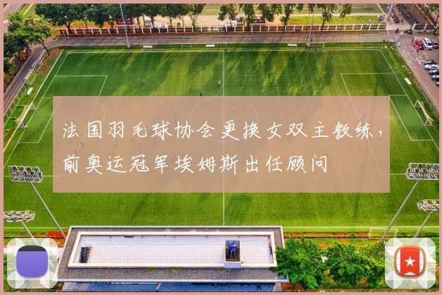 法国羽毛球协会更换女双主教练，前奥运冠军埃姆斯出任顾问