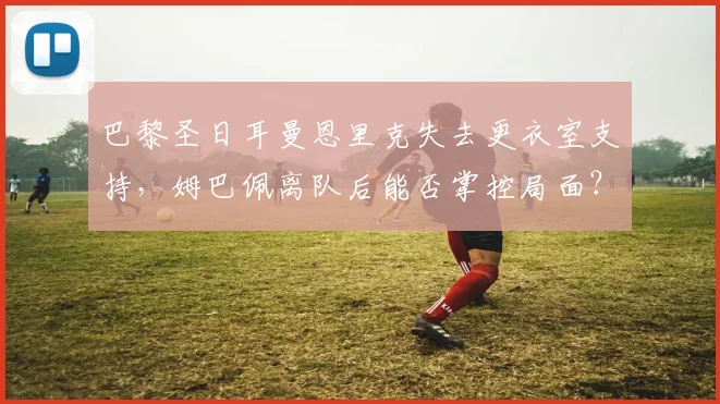 巴黎圣日耳曼恩里克失去更衣室支持,姆巴佩离队后能否掌控局面?